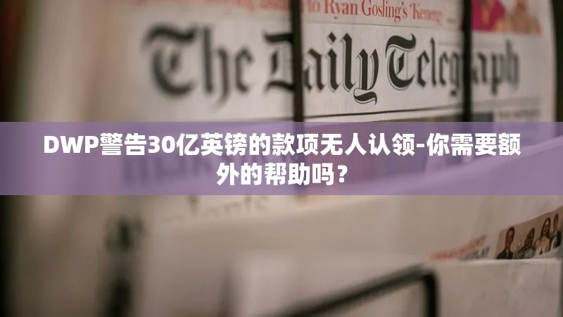 DWP警告30亿英镑的款项无人认领-你需要额外的帮助吗？